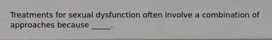 Treatments for sexual dysfunction often involve a combination of approaches because _____.
