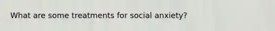 What are some treatments for social anxiety?