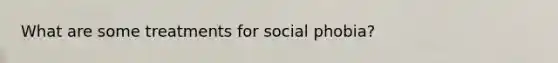 What are some treatments for social phobia?