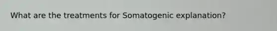 What are the treatments for Somatogenic explanation?