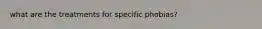 what are the treatments for specific phobias?