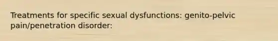 Treatments for specific sexual dysfunctions: genito-pelvic pain/penetration disorder: