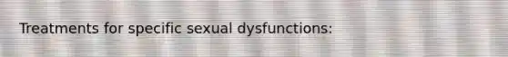 Treatments for specific sexual dysfunctions: