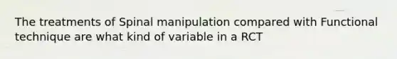 The treatments of Spinal manipulation compared with Functional technique are what kind of variable in a RCT