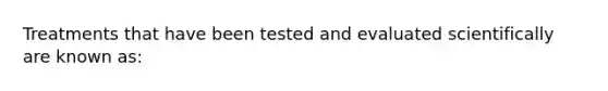 Treatments that have been tested and evaluated scientifically are known as: