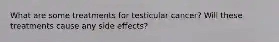 What are some treatments for testicular cancer? Will these treatments cause any side effects?