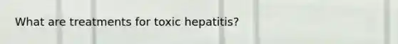 What are treatments for toxic hepatitis?