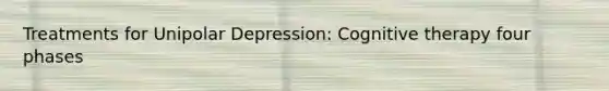 Treatments for Unipolar Depression: Cognitive therapy four phases