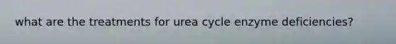 what are the treatments for urea cycle enzyme deficiencies?