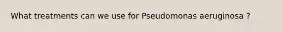 What treatments can we use for Pseudomonas aeruginosa ?