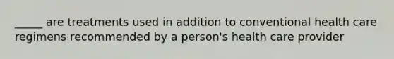 _____ are treatments used in addition to conventional health care regimens recommended by a person's health care provider