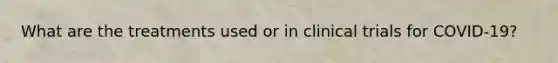 What are the treatments used or in clinical trials for COVID-19?