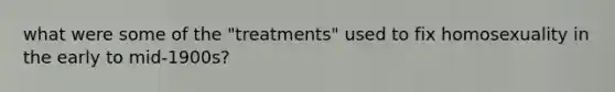 what were some of the "treatments" used to fix homosexuality in the early to mid-1900s?