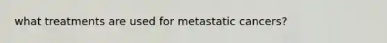 what treatments are used for metastatic cancers?