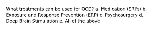 What treatments can be used for OCD? a. Medication (SRI's) b. Exposure and Response Prevention (ERP) c. Psychosurgery d. Deep Brain Stimulation e. All of the above