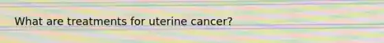 What are treatments for uterine cancer?