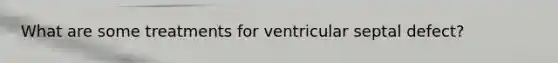 What are some treatments for ventricular septal defect?