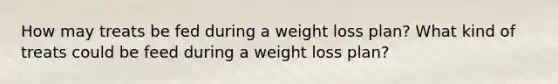 How may treats be fed during a weight loss plan? What kind of treats could be feed during a weight loss plan?