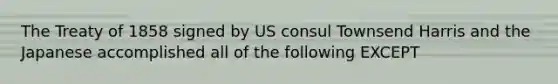 The Treaty of 1858 signed by US consul Townsend Harris and the Japanese accomplished all of the following EXCEPT