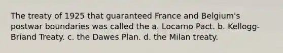 The treaty of 1925 that guaranteed France and Belgium's postwar boundaries was called the a. Locarno Pact. b. Kellogg-Briand Treaty. c. the Dawes Plan. d. the Milan treaty.