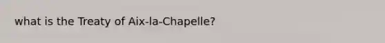 what is the Treaty of Aix-la-Chapelle?