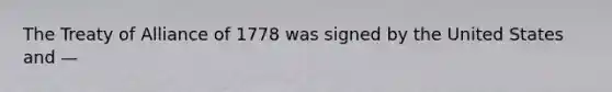 The Treaty of Alliance of 1778 was signed by the United States and —