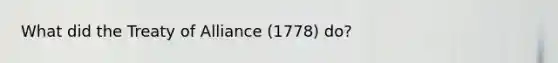What did the Treaty of Alliance (1778) do?