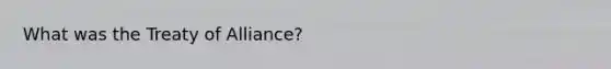What was the Treaty of Alliance?