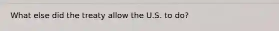 What else did the treaty allow the U.S. to do?