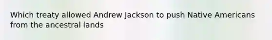 Which treaty allowed Andrew Jackson to push Native Americans from the ancestral lands