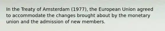 In the Treaty of Amsterdam (1977), the European Union agreed to accommodate the changes brought about by the monetary union and the admission of new members.