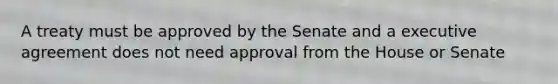 A treaty must be approved by the Senate and a executive agreement does not need approval from the House or Senate