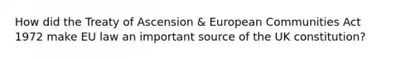 How did the Treaty of Ascension & European Communities Act 1972 make EU law an important source of the UK constitution?