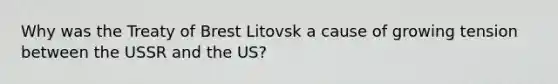 Why was the Treaty of Brest Litovsk a cause of growing tension between the USSR and the US?