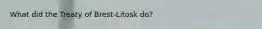 What did the Treaty of Brest-Litosk do?