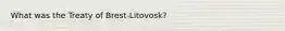 What was the Treaty of Brest-Litovosk?