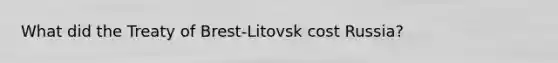 What did the Treaty of Brest-Litovsk cost Russia?