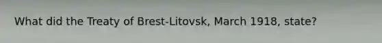 What did the Treaty of Brest-Litovsk, March 1918, state?