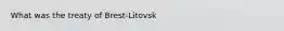 What was the treaty of Brest-Litovsk