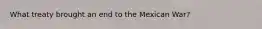 What treaty brought an end to the Mexican War?