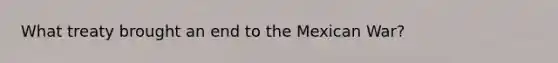 What treaty brought an end to the Mexican War?