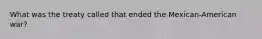 What was the treaty called that ended the Mexican-American war?