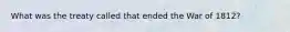 What was the treaty called that ended the War of 1812?