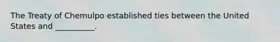 The Treaty of Chemulpo established ties between the United States and __________.