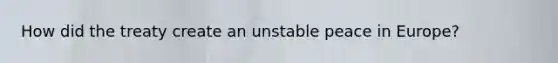 How did the treaty create an unstable peace in Europe?