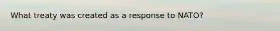 What treaty was created as a response to NATO?