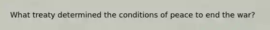What treaty determined the conditions of peace to end the war?