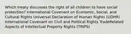 Which treaty discusses the right of all children to have social protection? International Covenant on Economic, Social, and Cultural Rights Universal Declaration of Human Rights (UDHR) International Covenant on Civil and Political Rights TradeRelated Aspects of Intellectual Property Rights (TRIPS)