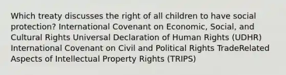 Which treaty discusses the right of all children to have social protection? International Covenant on Economic, Social, and Cultural Rights Universal Declaration of Human Rights (UDHR) International Covenant on Civil and Political Rights TradeRelated Aspects of Intellectual Property Rights (TRIPS)