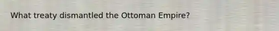 What treaty dismantled the Ottoman Empire?